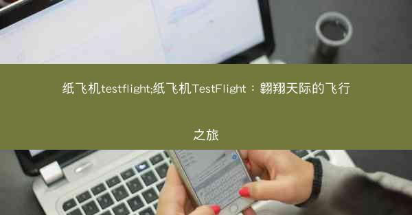 纸飞机testflight;纸飞机TestFlight：翱翔天际的飞行之旅