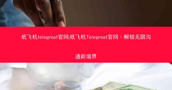 纸飞机telegreat官网;纸飞机Telegreat官网：解锁无限沟通新境界