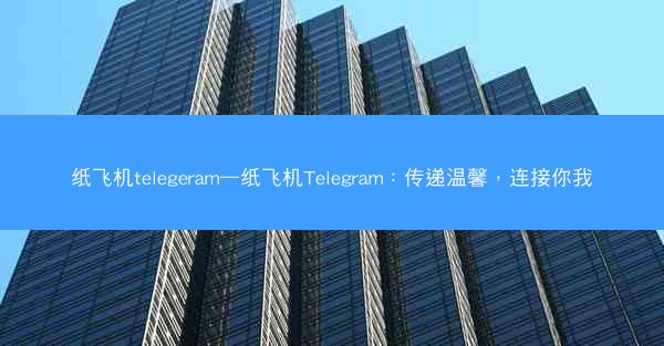纸飞机telegeram—纸飞机Telegram：传递温馨，连接你我