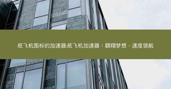 纸飞机图标的加速器;纸飞机加速器：翱翔梦想，速度领航