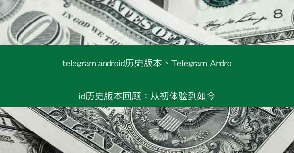 telegram android历史版本、Telegram Android历史版本回顾：从初体验到如今