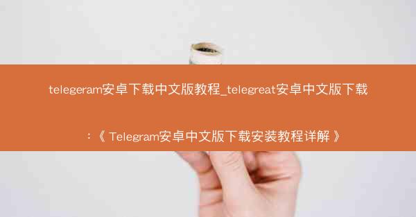 telegeram安卓下载中文版教程_telegreat安卓中文版下载：《Telegram安卓中文版下载安装教程详解》