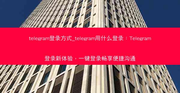 telegram登录方式_telegram用什么登录：Telegram登录新体验，一键登录畅享便捷沟通