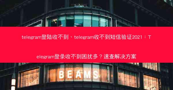 telegram登陆收不到、telegram收不到短信验证2021：Telegram登录收不到困扰多？速查解决方案
