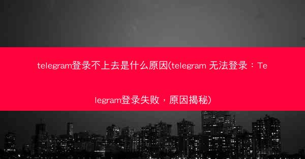 telegram登录不上去是什么原因(telegram 无法登录：Telegram登录失败，原因揭秘)