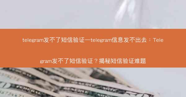 telegram发不了短信验证—telegram信息发不出去：Telegram发不了短信验证？揭秘短信验证难题