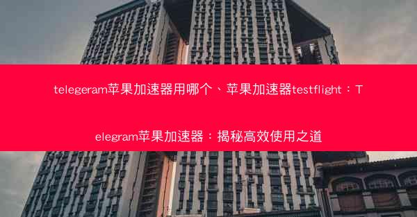 telegeram苹果加速器用哪个、苹果加速器testflight：Telegram苹果加速器：揭秘高效使用之道