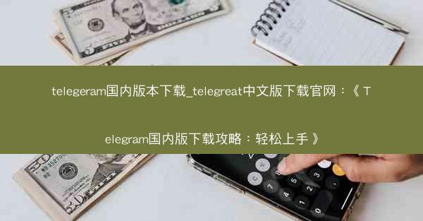 telegeram国内版本下载_telegreat中文版下载官网：《Telegram国内版下载攻略：轻松上手》