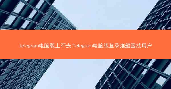 telegram电脑版上不去,Telegram电脑版登录难题困扰用户