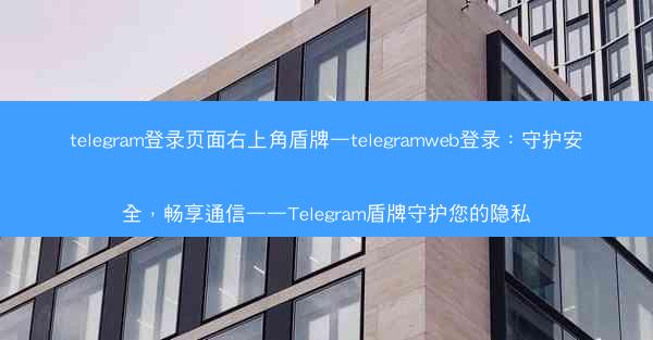 telegram登录页面右上角盾牌—telegramweb登录：守护安全，畅享通信——Telegram盾牌守护您的隐私