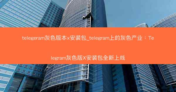 telegeram灰色版本x安装包_telegram上的灰色产业：Telegram灰色版X安装包全新上线