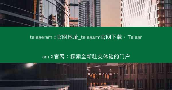 telegeram x官网地址_telegarm官网下载：Telegram X官网：探索全新社交体验的门户
