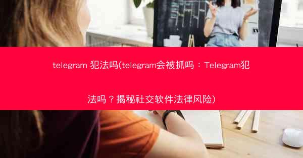 telegram 犯法吗(telegram会被抓吗：Telegram犯法吗？揭秘社交软件法律风险)