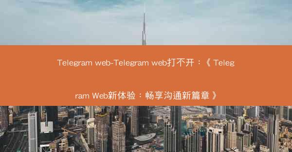 Telegram web-Telegram web打不开：《Telegram Web新体验：畅享沟通新篇章》