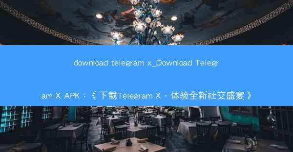 download telegram x_Download Telegram X APK：《下载Telegram X，体验