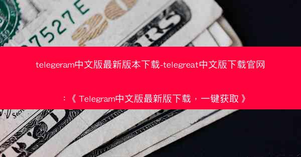 telegeram中文版最新版本下载-telegreat中文版下载官网：《Telegram中文版最新版下载，一键获取》