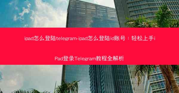 ipad怎么登陆telegram-ipad怎么登陆id账号：轻松上手iPad登录Telegram教程全解析