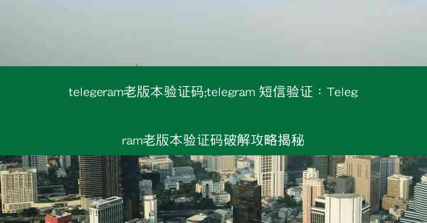 telegeram老版本验证码;telegram 短信验证：Telegram老版本验证码破解攻略揭秘