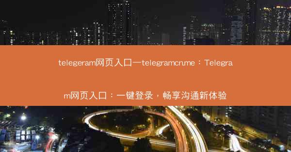 telegeram网页入口—telegramcn.me：Telegram网页入口：一键登录，畅享沟通新体验