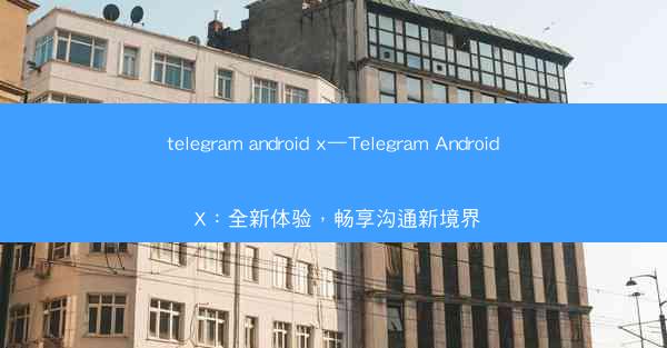 telegram android x—Telegram Android X：全新体验，畅享沟通新境界