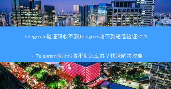 telegeram验证码收不到,telegram收不到短信验证2021：Telegram验证码收不到怎么办？快速解决攻略