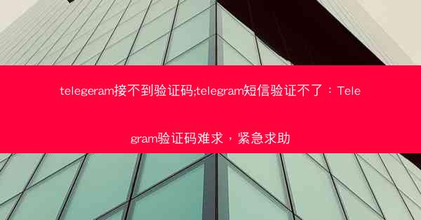 telegeram接不到验证码;telegram短信验证不了：Telegram验证码难求，紧急求助