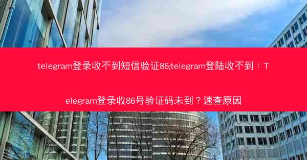 telegram登录收不到短信验证86;telegram登陆收不到：Telegram登录收86号验证码未到？速查原因