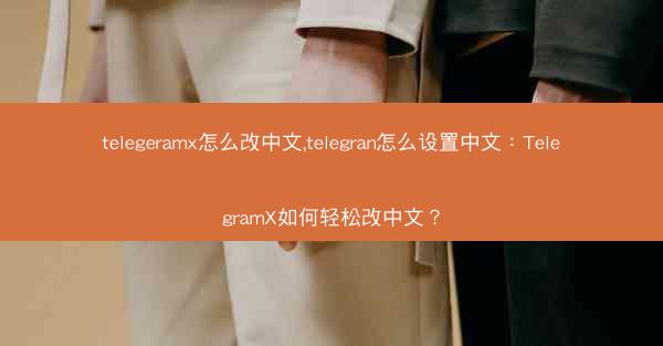 telegeramx怎么改中文,telegran怎么设置中文：TelegramX如何轻松改中文？