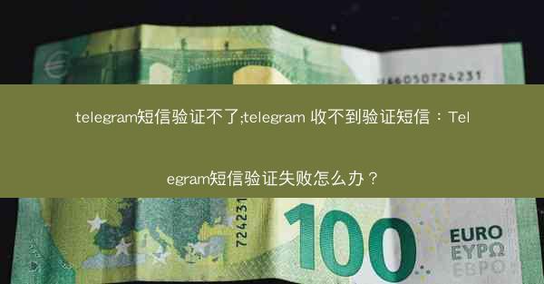 telegram短信验证不了;telegram 收不到验证短信：Telegram短信验证失败怎么办？
