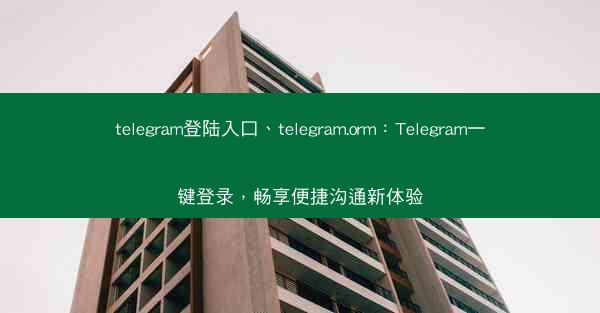 telegram登陆入口、telegram.orm：Telegram一键登录，畅享便捷沟通新体验