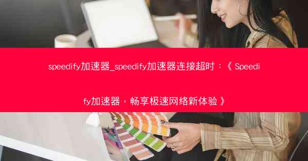 speedify加速器_speedify加速器连接超时：《Speedify加速器，畅享极速网络新体验》