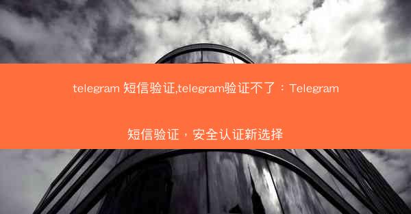 telegram 短信验证,telegram验证不了：Telegram短信验证，安全认证新选择