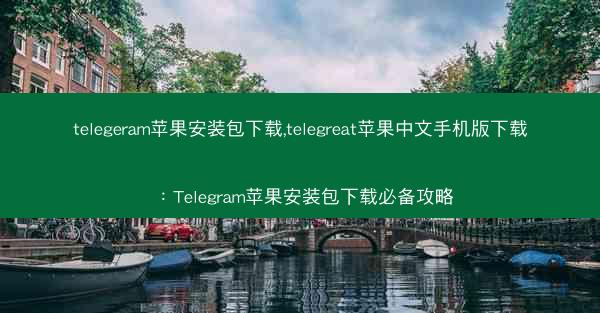 telegeram苹果安装包下载,telegreat苹果中文手机版下载：Telegram苹果安装包下载必备攻略