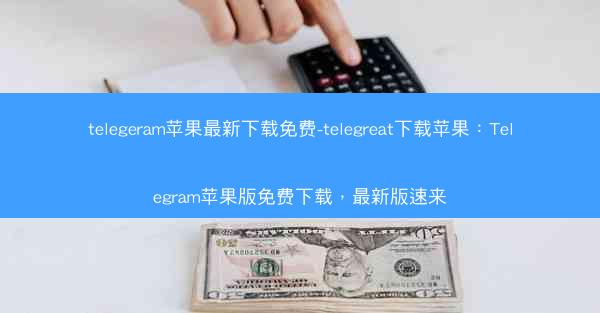 telegeram苹果最新下载免费-telegreat下载苹果：Telegram苹果版免费下载，最新版速来
