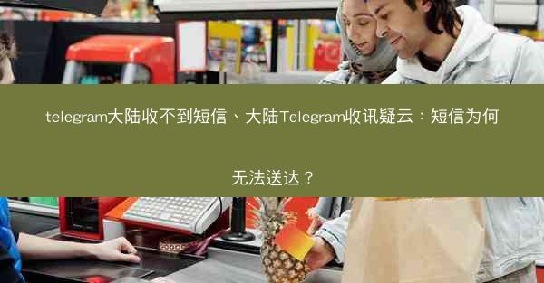 telegram大陆收不到短信、大陆Telegram收讯疑云：短信为何无法送达？