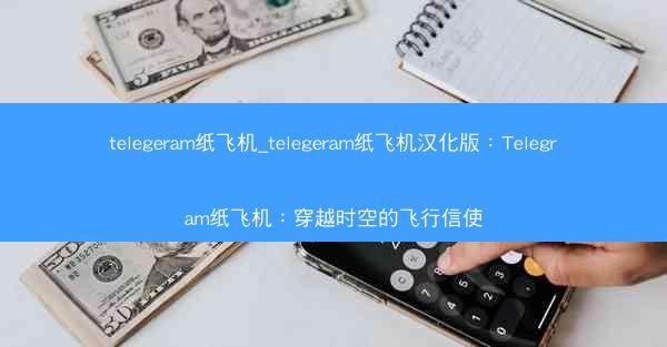 telegeram纸飞机_telegeram纸飞机汉化版：Telegram纸飞机：穿越时空的飞行信使
