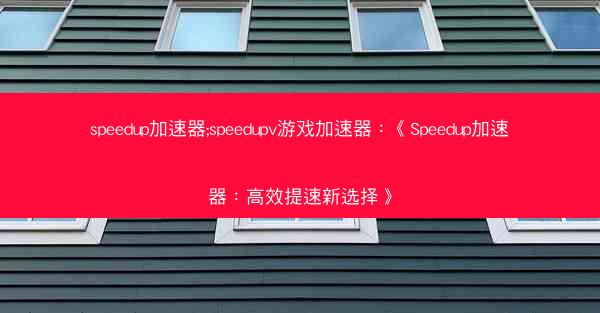 speedup加速器;speedupv游戏加速器：《Speedup加速器：高效提速新选择》
