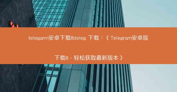 telegarm安卓下载8;teleg 下载：《Telegram安卓版下载8，轻松获取最新版本》