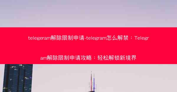 telegeram解除限制申请-telegram怎么解禁：Telegram解除限制申请攻略：轻松解锁新境界