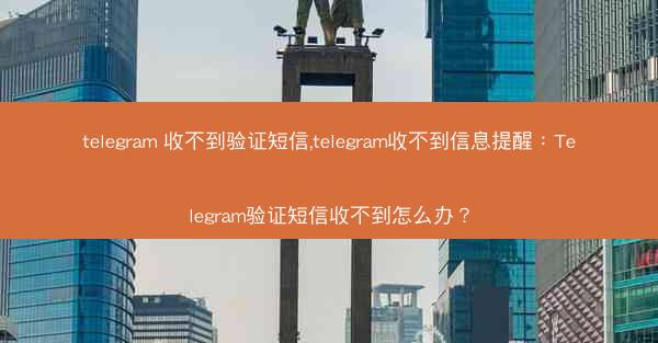 telegram 收不到验证短信,telegram收不到信息提醒：Telegram验证短信收不到怎么办？
