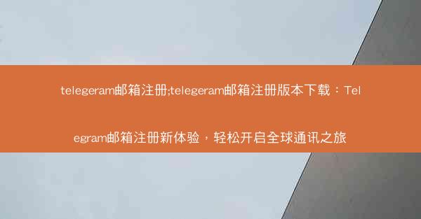 telegeram邮箱注册;telegeram邮箱注册版本下载：Telegram邮箱注册新体验，轻松开启全球通讯之旅