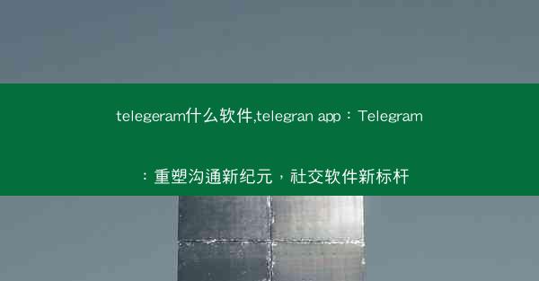 telegeram什么软件,telegran app：Telegram：重塑沟通新纪元，社交软件新标杆