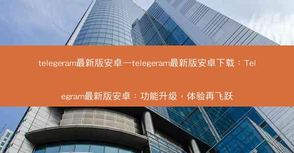 telegeram最新版安卓—telegeram最新版安卓下载：Telegram最新版安卓：功能升级，体验再飞跃