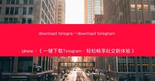 download telegra—download telegram iphone：《一键下载Telegram，轻松畅享