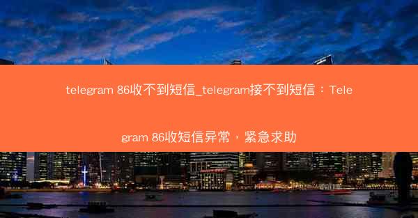 telegram 86收不到短信_telegram接不到短信：Telegram 86收短信异常，紧急求助