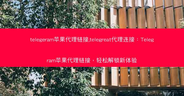 telegeram苹果代理链接,telegreat代理连接：Telegram苹果代理链接，轻松解锁新体验