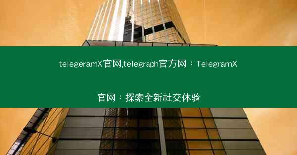 telegeramX官网,telegraph官方网：TelegramX官网：探索全新社交体验