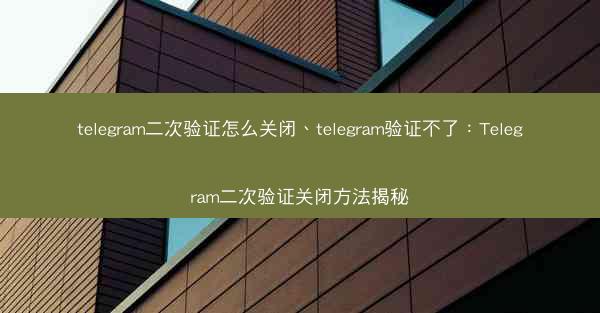 telegram二次验证怎么关闭、telegram验证不了：Telegram二次验证关闭方法揭秘
