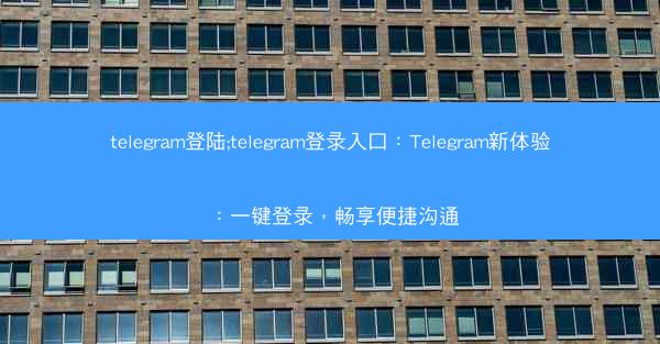 telegram登陆;telegram登录入口：Telegram新体验：一键登录，畅享便捷沟通