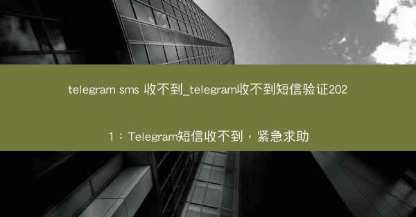 telegram sms 收不到_telegram收不到短信验证2021：Telegram短信收不到，紧急求助